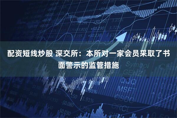 配资短线炒股 深交所：本所对一家会员采取了书面警示的监管措施