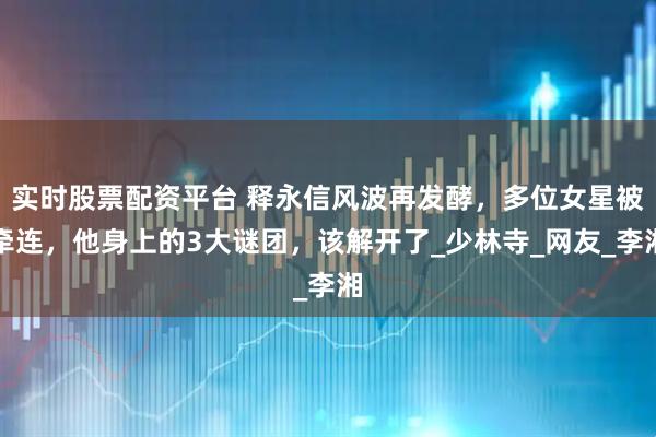 实时股票配资平台 释永信风波再发酵，多位女星被牵连，他身上的3大谜团，该解开了_少林寺_网友_李湘