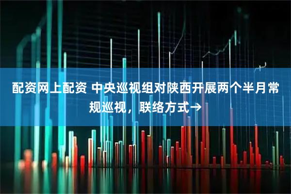 配资网上配资 中央巡视组对陕西开展两个半月常规巡视，联络方式→