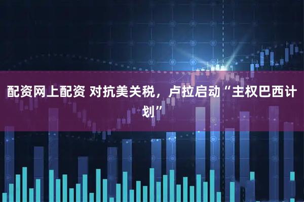 配资网上配资 对抗美关税，卢拉启动“主权巴西计划”