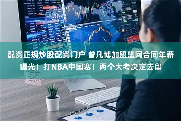 配资正规炒股配资门户 曾凡博加盟篮网合同年薪曝光！打NBA中国赛！两个大考决定去留