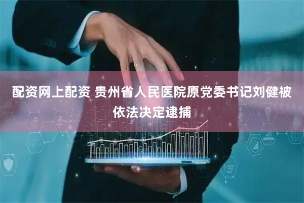 配资网上配资 贵州省人民医院原党委书记刘健被依法决定逮捕