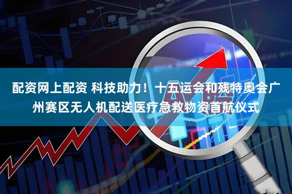 配资网上配资 科技助力！十五运会和残特奥会广州赛区无人机配送医疗急救物资首航仪式