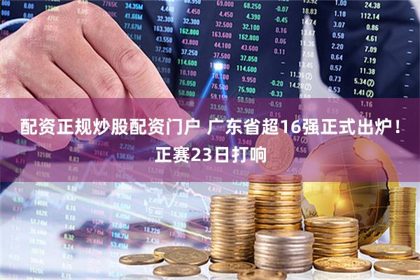 配资正规炒股配资门户 广东省超16强正式出炉！正赛23日打响