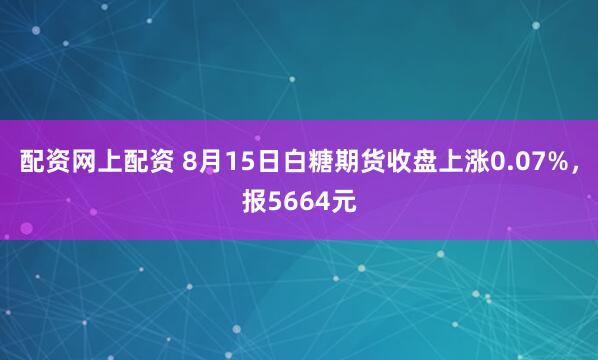 配资网上配资 8月15日白糖期货收盘上涨0.07%，报5664元