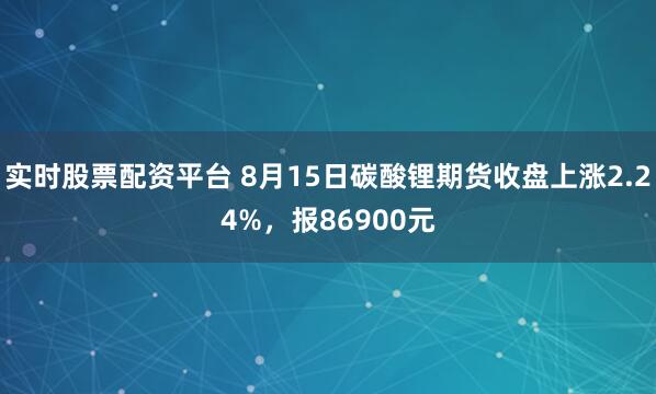 实时股票配资平台 8月15日碳酸锂期货收盘上涨2.24%，报86900元
