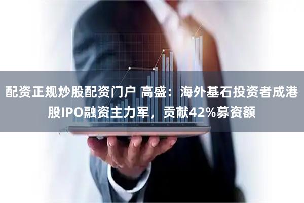 配资正规炒股配资门户 高盛：海外基石投资者成港股IPO融资主力军，贡献42%募资额