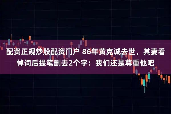 配资正规炒股配资门户 86年黄克诚去世，其妻看悼词后提笔删去2个字：我们还是尊重他吧