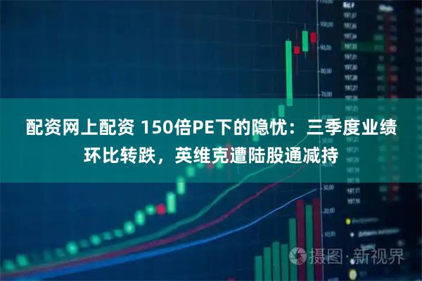 配资网上配资 150倍PE下的隐忧：三季度业绩环比转跌，英维克遭陆股通减持