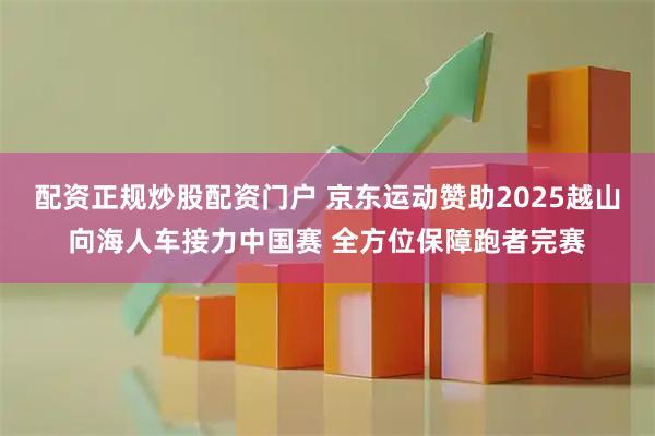 配资正规炒股配资门户 京东运动赞助2025越山向海人车接力中国赛 全方位保障跑者完赛