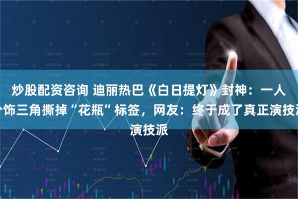 炒股配资咨询 迪丽热巴《白日提灯》封神：一人分饰三角撕掉“花瓶”标签，网友：终于成了真正演技派