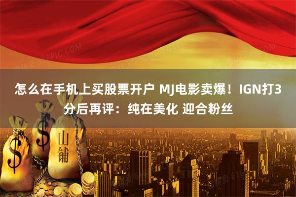 怎么在手机上买股票开户 MJ电影卖爆！IGN打3分后再评：纯在美化 迎合粉丝